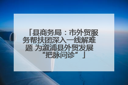 县商务局：市外贸服务帮扶团深入一线解难题 为溆浦县外贸发展“把脉问诊”