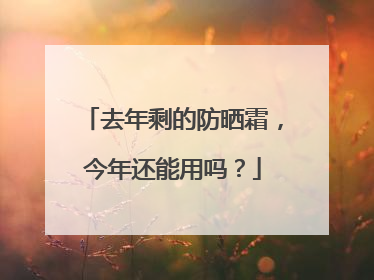 去年剩的防晒霜，今年还能用吗？