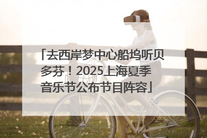 去西岸梦中心船坞听贝多芬！2025上海夏季音乐节公布节目阵容