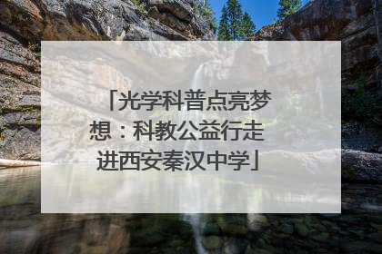 光学科普点亮梦想：科教公益行走进西安秦汉中学