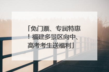 免门票、专属特惠！福建多景区向中、高考考生送福利