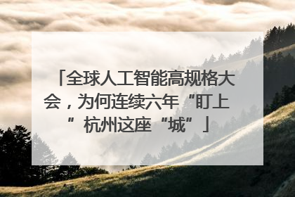 全球人工智能高规格大会，为何连续六年“盯上”杭州这座“城”