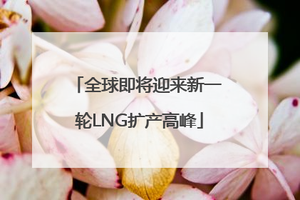 全球即将迎来新一轮LNG扩产高峰