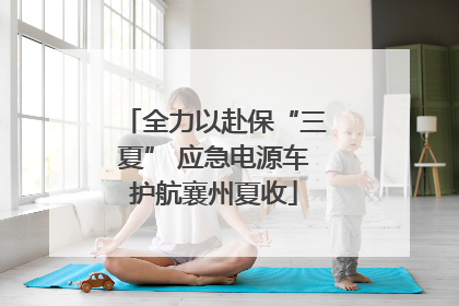 全力以赴保“三夏” 应急电源车护航襄州夏收