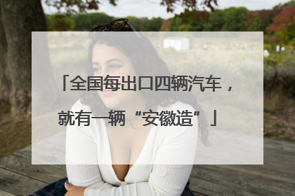 全国每出口四辆汽车，就有一辆“安徽造”