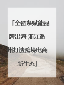 全链条赋能品牌出海 浙江衢州打造跨境电商新生态