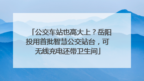公交车站也高大上？岳阳投用首批智慧公交站台，可无线充电还带卫生间