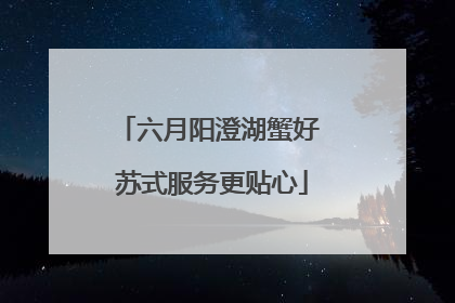六月阳澄湖蟹好 苏式服务更贴心