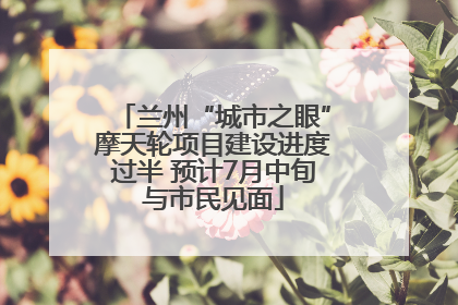 兰州“城市之眼”摩天轮项目建设进度过半 预计7月中旬与市民见面