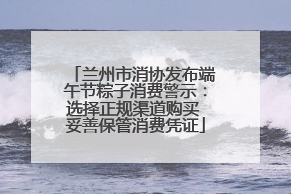 兰州市消协发布端午节粽子消费警示：选择正规渠道购买 妥善保管消费凭证