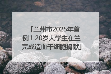 兰州市2025年首例！20岁大学生在兰完成造血干细胞捐献