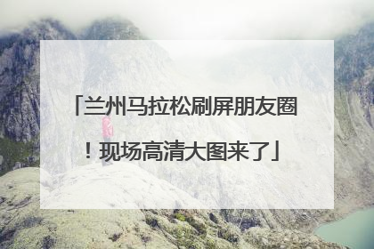 兰州马拉松刷屏朋友圈！现场高清大图来了