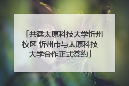 共建太原科技大学忻州校区 忻州市与太原科技大学合作正式签约