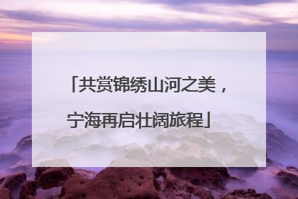 共赏锦绣山河之美，宁海再启壮阔旅程