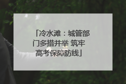 冷水滩：城管部门多措并举 筑牢高考保障防线