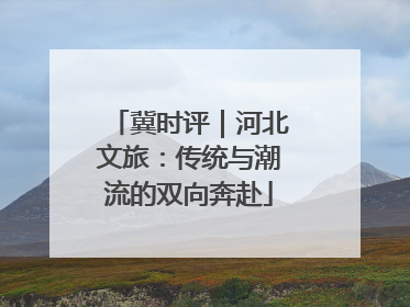 冀时评｜河北文旅：传统与潮流的双向奔赴