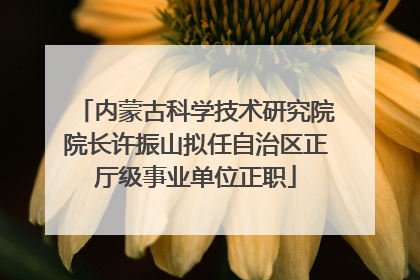 内蒙古科学技术研究院院长许振山拟任自治区正厅级事业单位正职