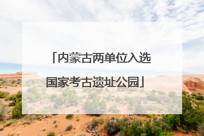 内蒙古两单位入选国家考古遗址公园