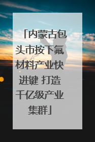 内蒙古包头市按下氟材料产业快进键 打造千亿级产业集群