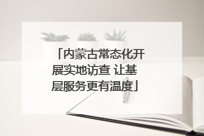 内蒙古常态化开展实地访查 让基层服务更有温度