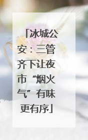 冰城公安：三管齐下让夜市“烟火气”有味更有序