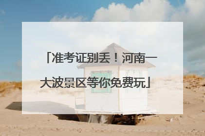 准考证别丢！河南一大波景区等你免费玩