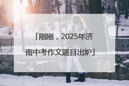 刚刚，2025年济南中考作文题目出炉