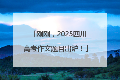 刚刚，2025四川高考作文题目出炉！