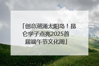 创意潮涌太阳岛！昆仑学子点亮2025首届端午节文化周