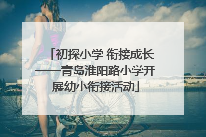 初探小学 衔接成长——青岛淮阳路小学开展幼小衔接活动