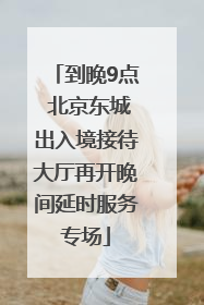 到晚9点 北京东城出入境接待大厅再开晚间延时服务专场