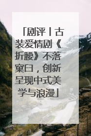剧评丨古装爱情剧《折腰》不落窠臼，创新呈现中式美学与浪漫