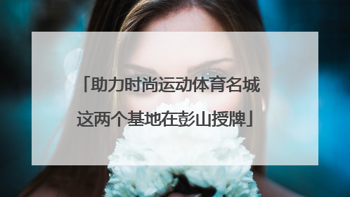助力时尚运动体育名城 这两个基地在彭山授牌
