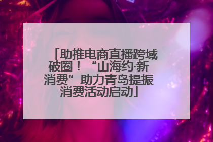 助推电商直播跨域破圈！“山海约·新消费”助力青岛提振消费活动启动