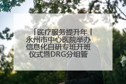 医疗服务提升年丨永州市中心医院举办信息化自研专班开班仪式暨DRG分组管理系统上线培训会