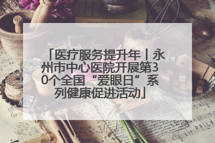 医疗服务提升年丨永州市中心医院开展第30个全国“爱眼日”系列健康促进活动