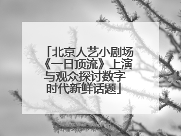北京人艺小剧场《一日顶流》上演 与观众探讨数字时代新鲜话题
