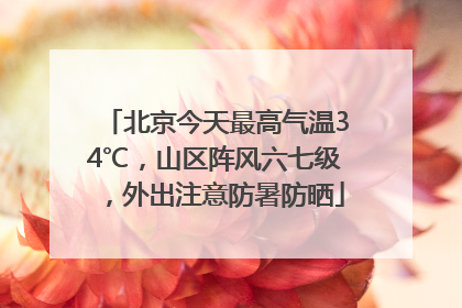 北京今天最高气温34℃，山区阵风六七级，外出注意防暑防晒