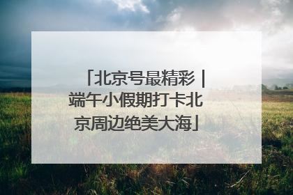 北京号最精彩｜端午小假期打卡北京周边绝美大海
