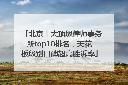 北京十大顶级律师事务所top10排名，天花板级别口碑超高胜诉率