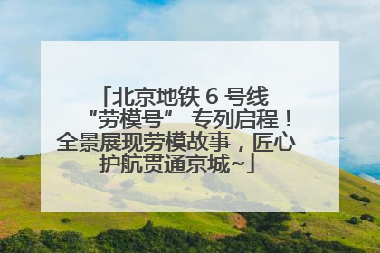 北京地铁 6 号线 “劳模号” 专列启程！全景展现劳模故事，匠心护航贯通京城~