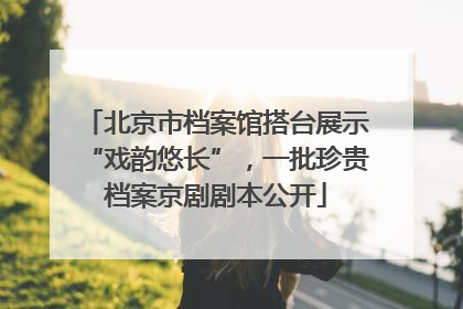 北京市档案馆搭台展示“戏韵悠长”，一批珍贵档案京剧剧本公开