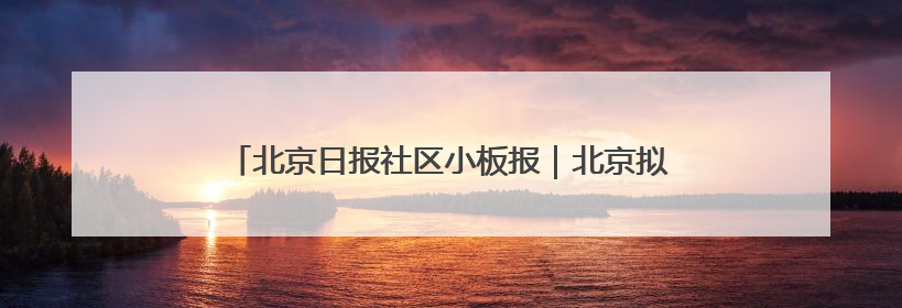 北京日报社区小板报｜北京拟再对6条公交线路优化调整