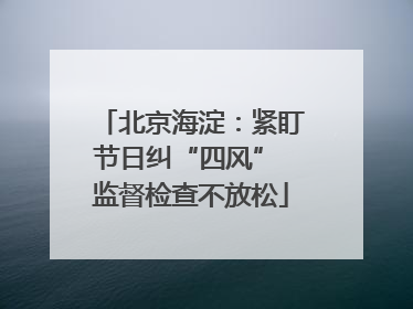 北京海淀：紧盯节日纠“四风” 监督检查不放松