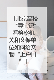 北京高校“寻宝记” 看检察机关和文保单位如何给文物“上户口”