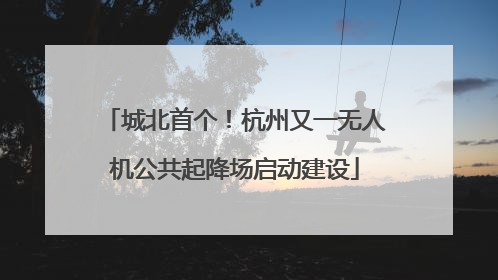 城北首个！杭州又一无人机公共起降场启动建设