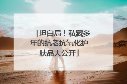 坦白局！私藏多年的抗老抗氧化护肤品大公开