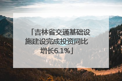 吉林省交通基础设施建设完成投资同比增长6.1%