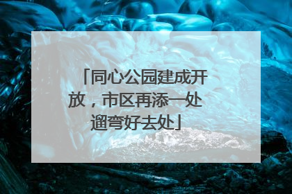 同心公园建成开放，市区再添一处遛弯好去处