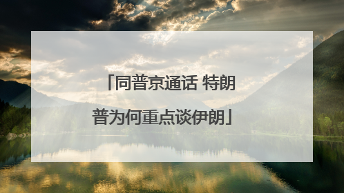 同普京通话 特朗普为何重点谈伊朗